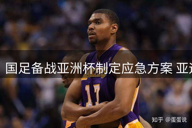 国足备战亚洲杯制定应急方案 亚运球员或临时增补