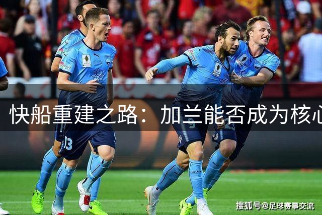 快船重建之路：加兰能否成为核心人选？