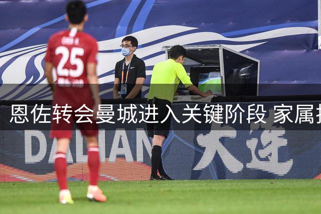 恩佐转会曼城进入关键阶段 家属抵英等待交易完成