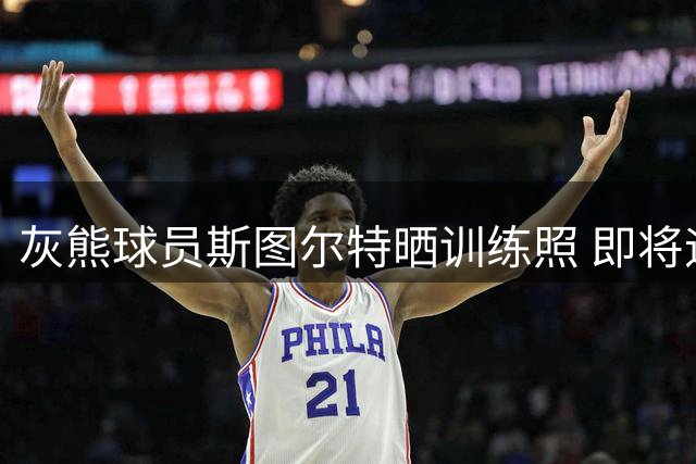 灰熊球员斯图尔特晒训练照 即将迎来个人第七个NBA赛季
